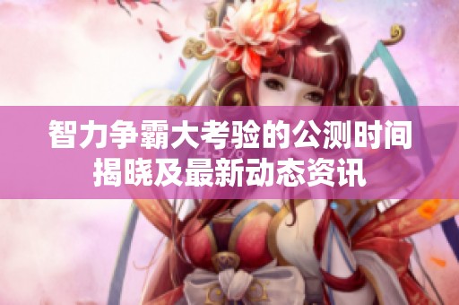 智力争霸大考验的公测时间揭晓及最新动态资讯