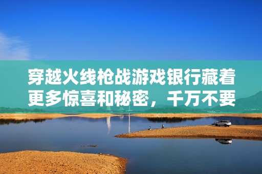 穿越火线枪战游戏银行藏着更多惊喜和秘密，千万不要错过！
