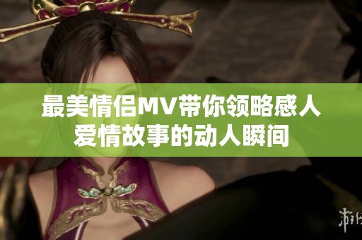 最美情侣MV带你领略感人爱情故事的动人瞬间