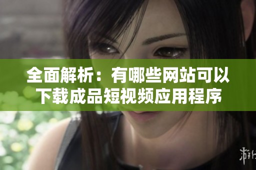 全面解析：有哪些网站可以下载成品短视频应用程序