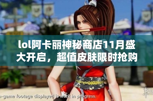 lol阿卡丽神秘商店11月盛大开启，超值皮肤限时抢购等你来！