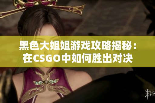 黑色大姐姐游戏攻略揭秘：在CSGO中如何胜出对决