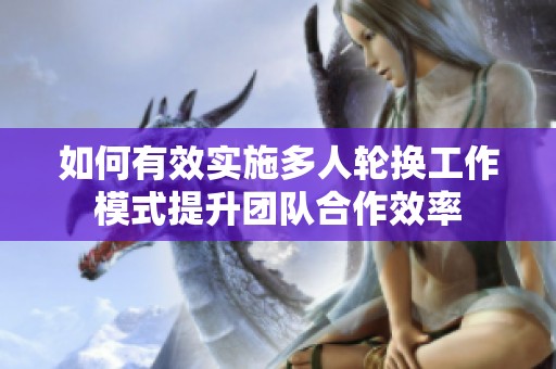 如何有效实施多人轮换工作模式提升团队合作效率