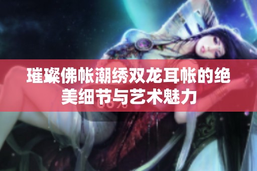 璀璨佛帐潮绣双龙耳帐的绝美细节与艺术魅力