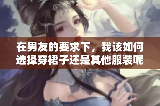 在男友的要求下，我该如何选择穿裙子还是其他服装呢