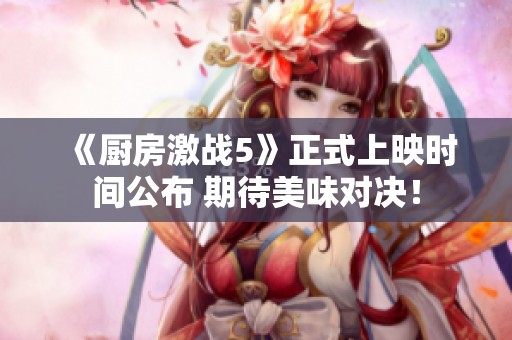 《厨房激战5》正式上映时间公布 期待美味对决！
