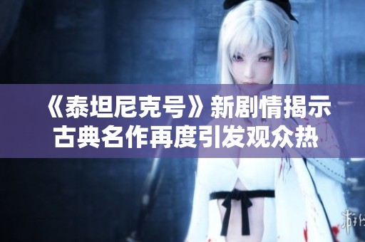 《泰坦尼克号》新剧情揭示 古典名作再度引发观众热议