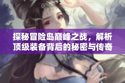 探秘冒险岛巅峰之战，解析顶级装备背后的秘密与传奇