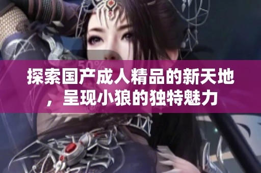 探索国产成人精品的新天地，呈现小狼的独特魅力