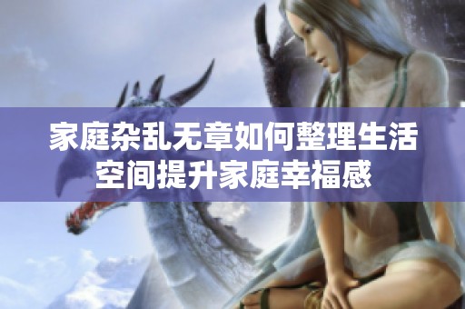 家庭杂乱无章如何整理生活空间提升家庭幸福感
