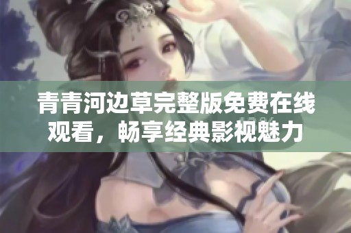 青青河边草完整版免费在线观看，畅享经典影视魅力