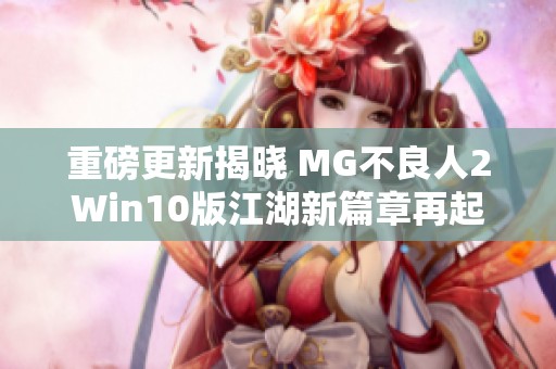 重磅更新揭晓 MG不良人2Win10版江湖新篇章再起风云