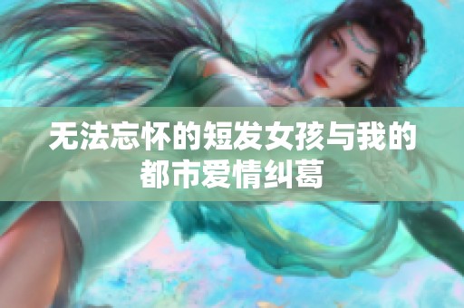 无法忘怀的短发女孩与我的都市爱情纠葛