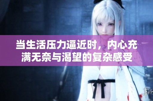 当生活压力逼近时，内心充满无奈与渴望的复杂感受