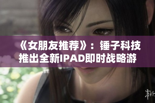 《女朋友推荐》：锤子科技推出全新IPAD即时战略游戏震撼上线
