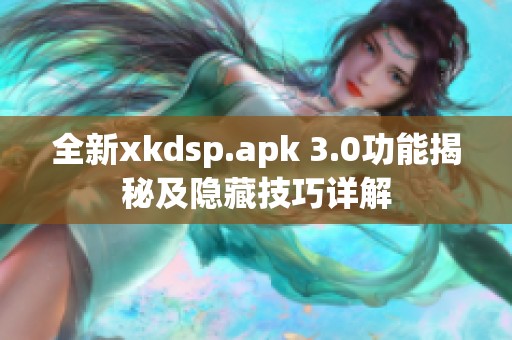 全新xkdsp.apk 3.0功能揭秘及隐藏技巧详解