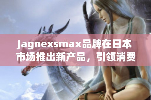 Jagnexsmax品牌在日本市场推出新产品，引领消费潮流