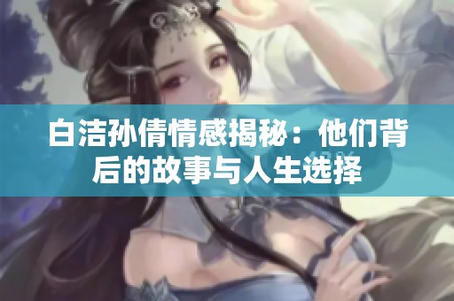 白洁孙倩情感揭秘：他们背后的故事与人生选择