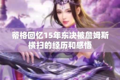 蒂格回忆15年东决被詹姆斯横扫的经历和感悟