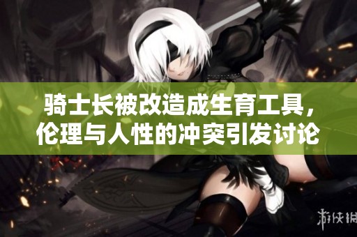 骑士长被改造成生育工具，伦理与人性的冲突引发讨论
