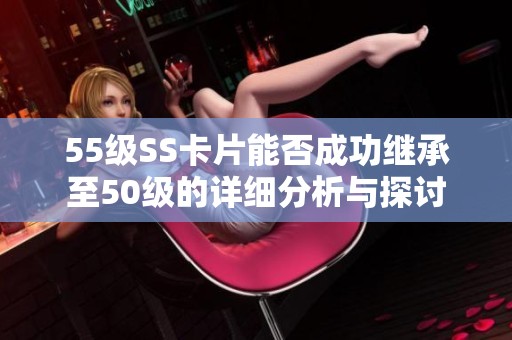 55级SS卡片能否成功继承至50级的详细分析与探讨
