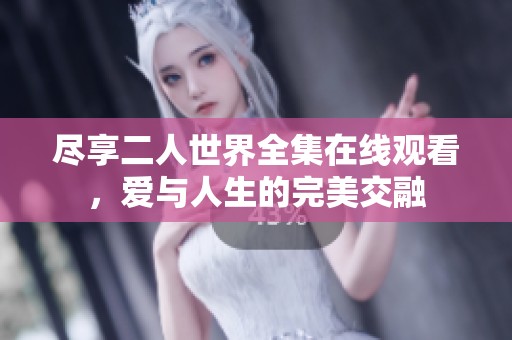 尽享二人世界全集在线观看，爱与人生的完美交融