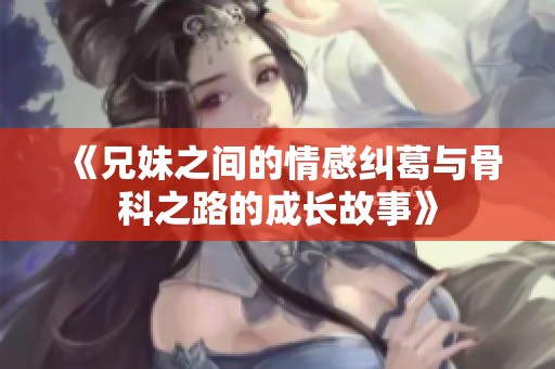 《兄妹之间的情感纠葛与骨科之路的成长故事》
