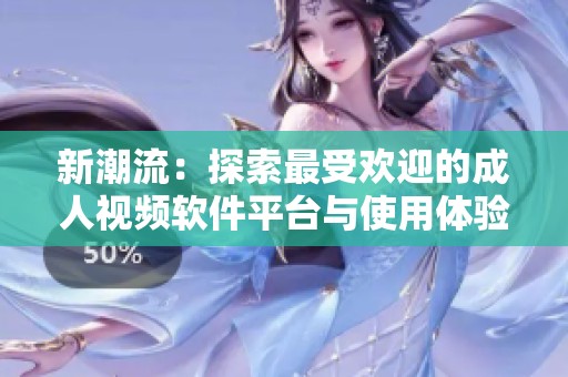 新潮流：探索最受欢迎的成人视频软件平台与使用体验