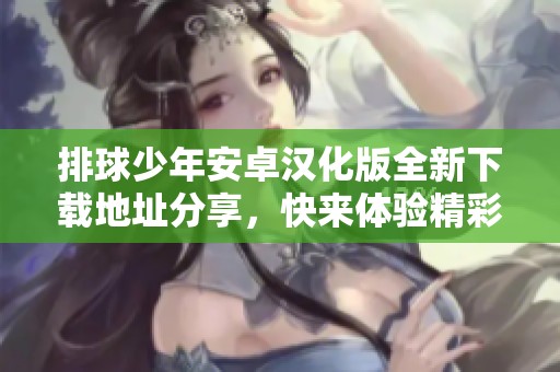 排球少年安卓汉化版全新下载地址分享，快来体验精彩游戏乐趣！