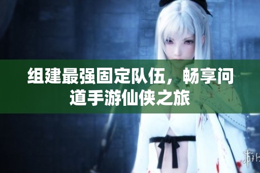 组建最强固定队伍，畅享问道手游仙侠之旅