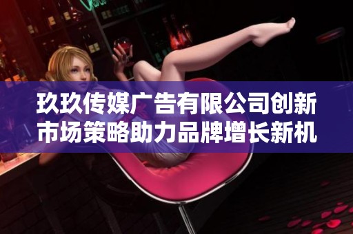 玖玖传媒广告有限公司创新市场策略助力品牌增长新机遇