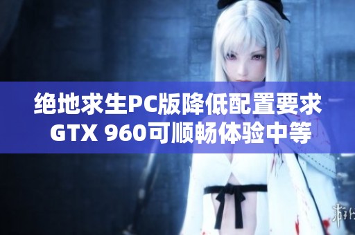 绝地求生PC版降低配置要求 GTX 960可顺畅体验中等画质