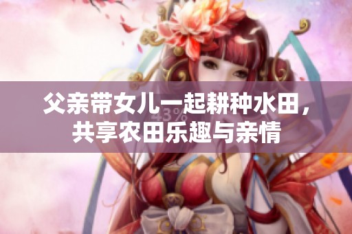 父亲带女儿一起耕种水田，共享农田乐趣与亲情