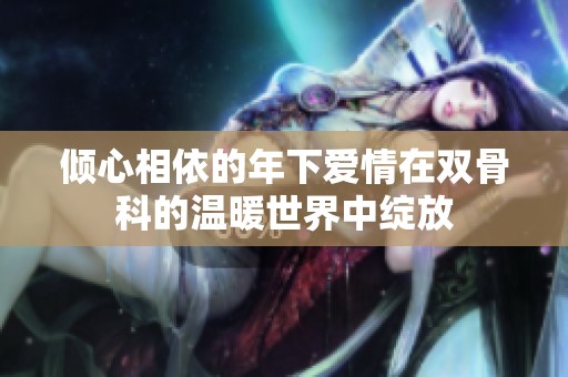 倾心相依的年下爱情在双骨科的温暖世界中绽放