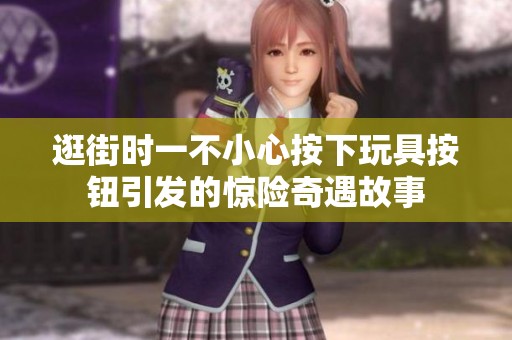 逛街时一不小心按下玩具按钮引发的惊险奇遇故事