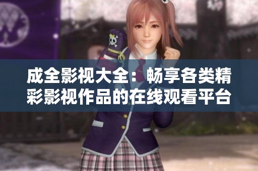 成全影视大全：畅享各类精彩影视作品的在线观看平台