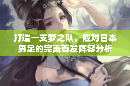打造一支梦之队，应对日本男足的完美首发阵容分析