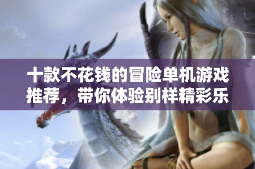 十款不花钱的冒险单机游戏推荐，带你体验别样精彩乐趣