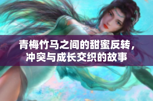 青梅竹马之间的甜蜜反转，冲突与成长交织的故事