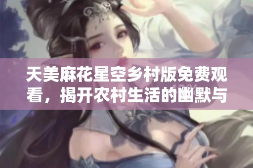 天美麻花星空乡村版免费观看，揭开农村生活的幽默与温情