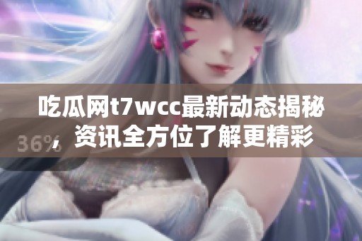 吃瓜网t7wcc最新动态揭秘，资讯全方位了解更精彩