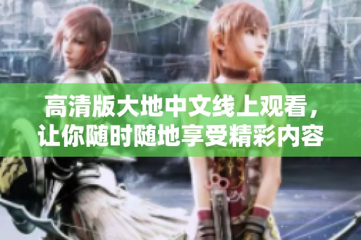 高清版大地中文线上观看，让你随时随地享受精彩内容