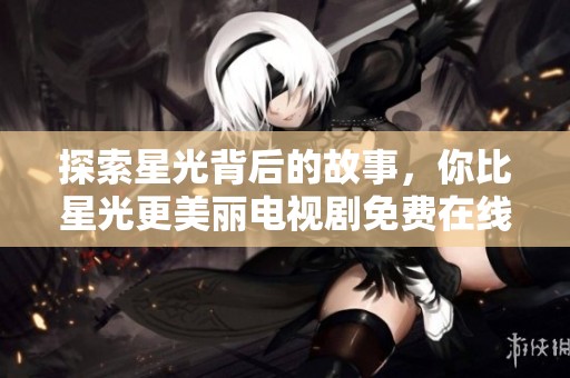 探索星光背后的故事，你比星光更美丽电视剧免费在线观看