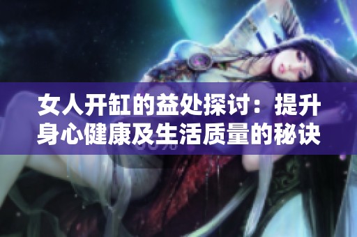 女人开缸的益处探讨：提升身心健康及生活质量的秘诀