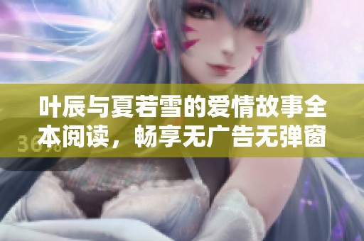 叶辰与夏若雪的爱情故事全本阅读，畅享无广告无弹窗体验