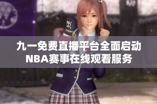 九一免费直播平台全面启动NBA赛事在线观看服务