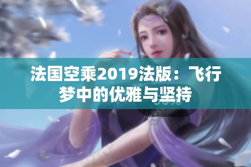 法国空乘2019法版：飞行梦中的优雅与坚持