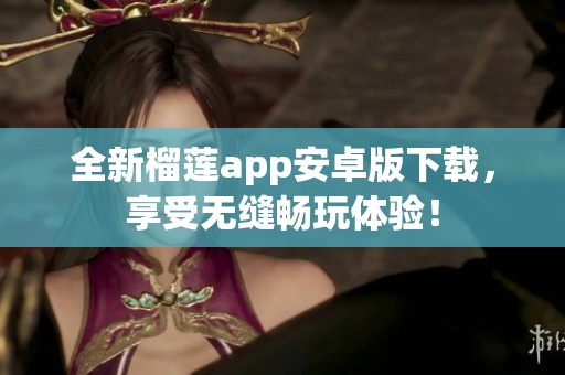 全新榴莲app安卓版下载，享受无缝畅玩体验！