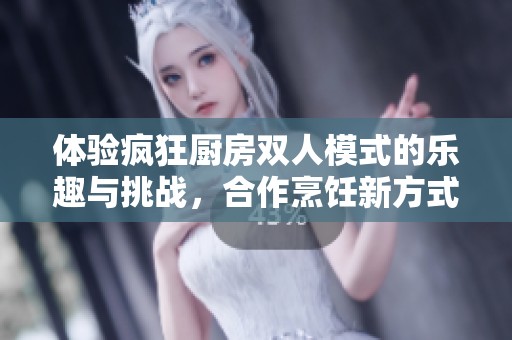 体验疯狂厨房双人模式的乐趣与挑战，合作烹饪新方式！