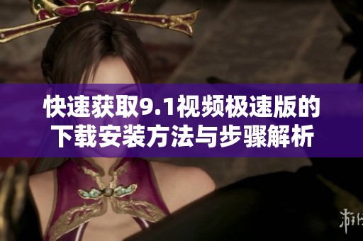 快速获取9.1视频极速版的下载安装方法与步骤解析